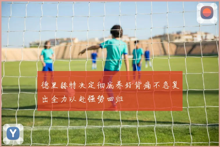 德里赫特决定彻底养好背痛不急复出全力以赴强势回归