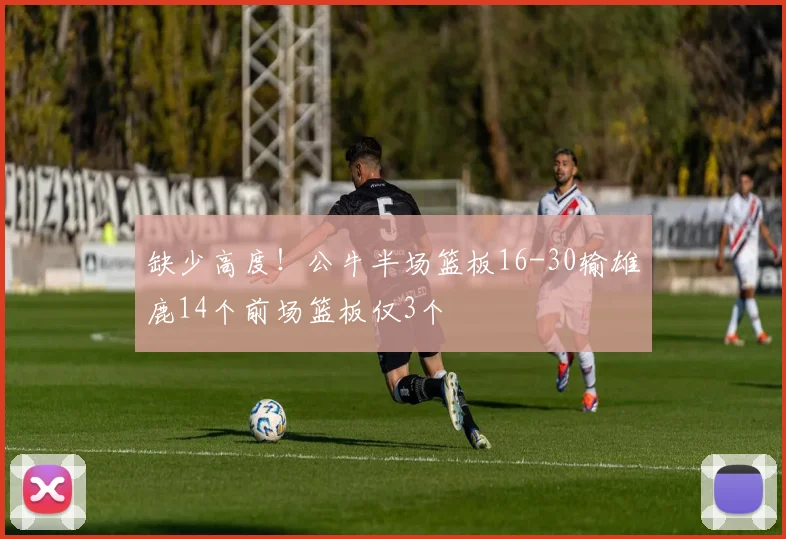 缺少高度！公牛半场篮板16-30输雄鹿14个前场篮板仅3个