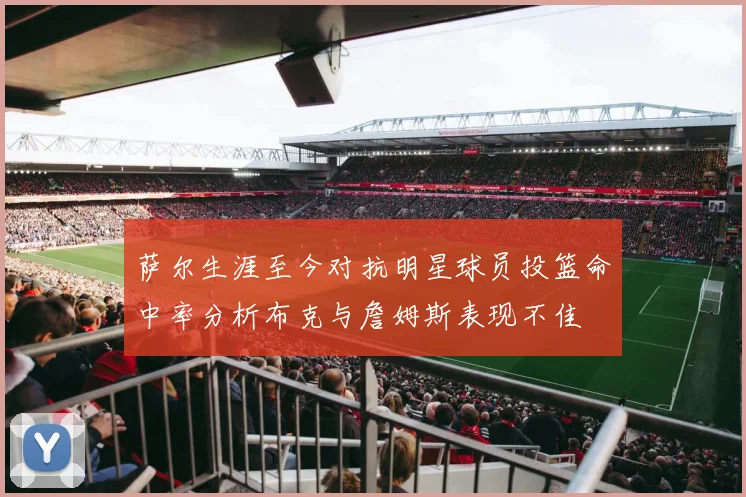 萨尔生涯至今对抗明星球员投篮命中率分析布克与詹姆斯表现不佳
