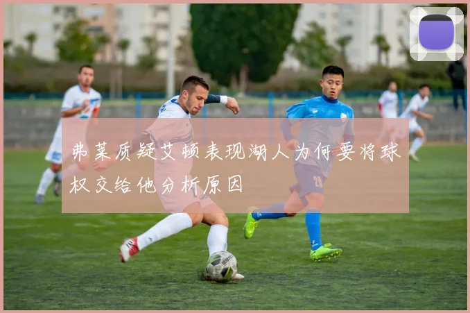 弗莱质疑艾顿表现湖人为何要将球权交给他分析原因