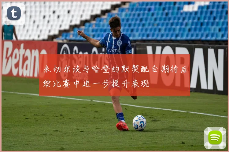 米切尔谈与哈登的默契配合期待后续比赛中进一步提升表现