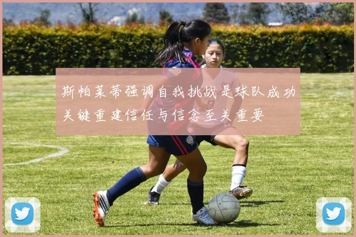 斯帕莱蒂强调自我挑战是球队成功关键重建信任与信念至关重要