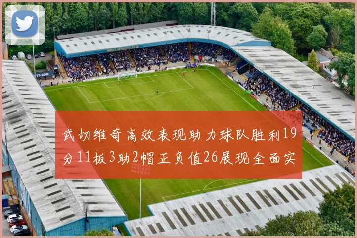 武切维奇高效表现助力球队胜利19分11板3助2帽正负值26展现全面实力