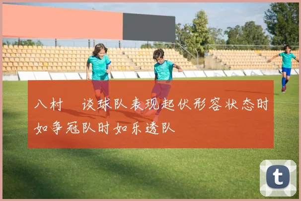 八村塁谈球队表现起伏形容状态时如争冠队时如乐透队