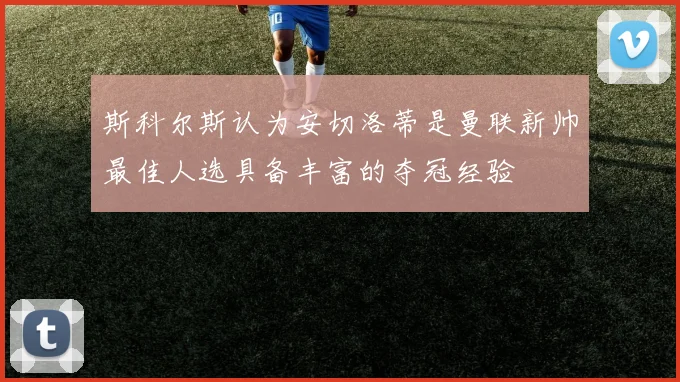 斯科尔斯认为安切洛蒂是曼联新帅最佳人选具备丰富的夺冠经验