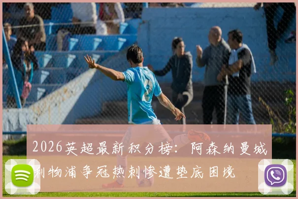 2026英超最新积分榜：阿森纳曼城利物浦争冠热刺惨遭垫底困境
