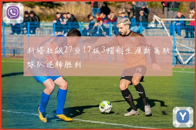 科塔狂飙27分17板3帽创生涯新高助球队逆转胜利