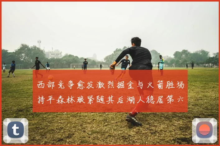 西部竞争愈发激烈掘金与火箭胜场持平森林狼紧随其后湖人稳居第六