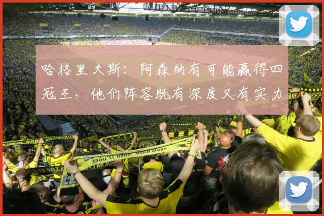 哈格里夫斯：阿森纳有可能赢得四冠王，他们阵容既有深度又有实力