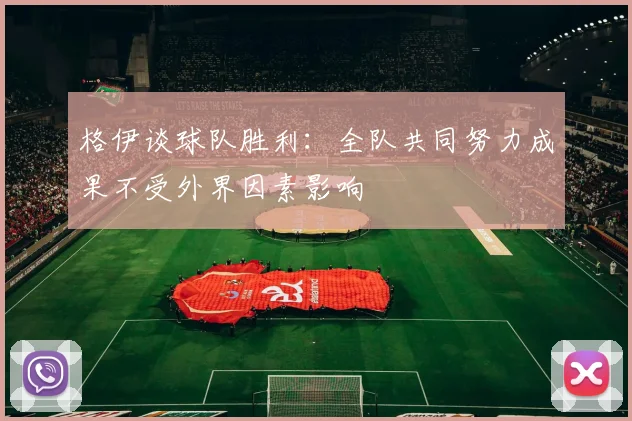 格伊谈球队胜利：全队共同努力成果不受外界因素影响