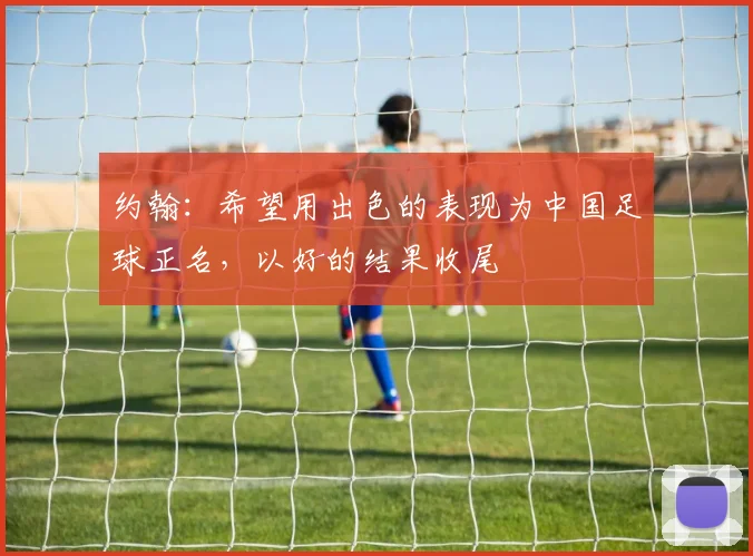 约翰：希望用出色的表现为中国足球正名，以好的结果收尾