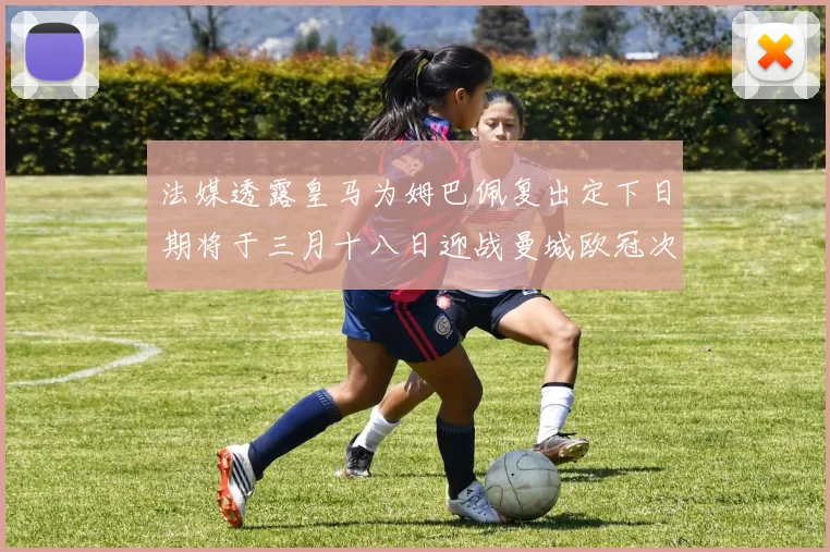 法媒透露皇马为姆巴佩复出定下日期将于三月十八日迎战曼城欧冠次回合