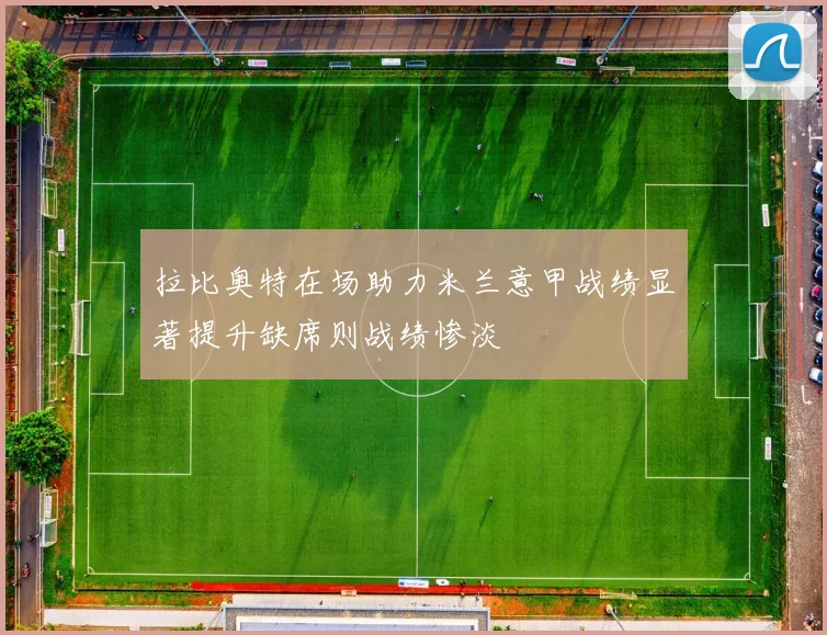 拉比奥特在场助力米兰意甲战绩显著提升缺席则战绩惨淡