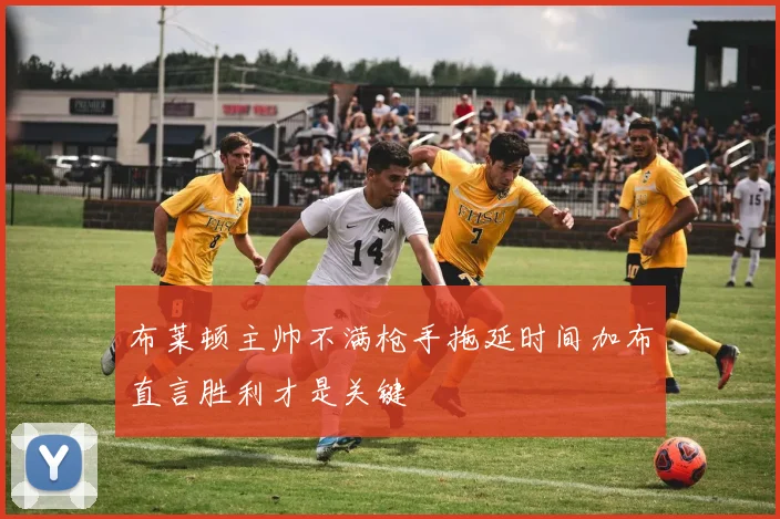 布莱顿主帅不满枪手拖延时间加布直言胜利才是关键