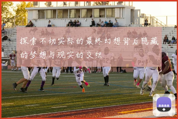 探索不切实际的最终幻想背后隐藏的梦想与现实的交织