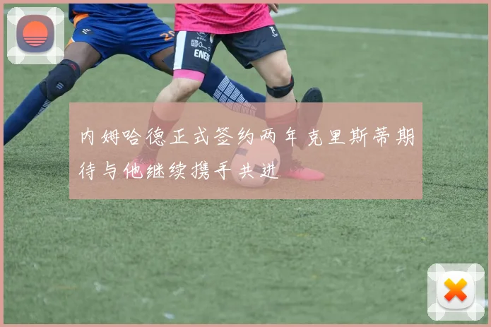内姆哈德正式签约两年克里斯蒂期待与他继续携手共进