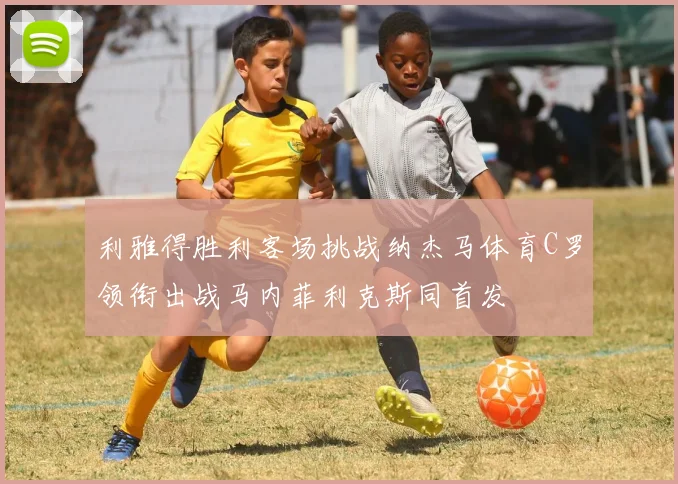 利雅得胜利客场挑战纳杰马体育C罗领衔出战马内菲利克斯同首发