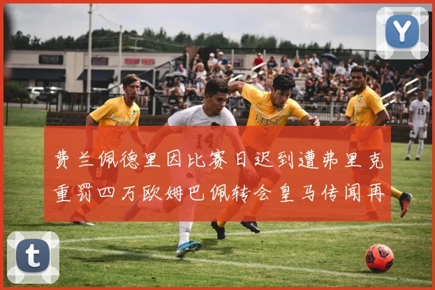 费兰佩德里因比赛日迟到遭弗里克重罚四万欧姆巴佩转会皇马传闻再起