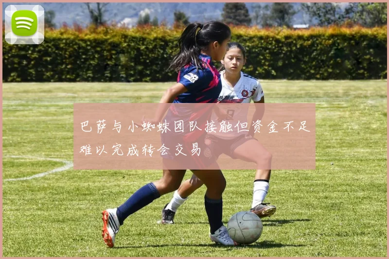 巴萨与小蜘蛛团队接触但资金不足难以完成转会交易