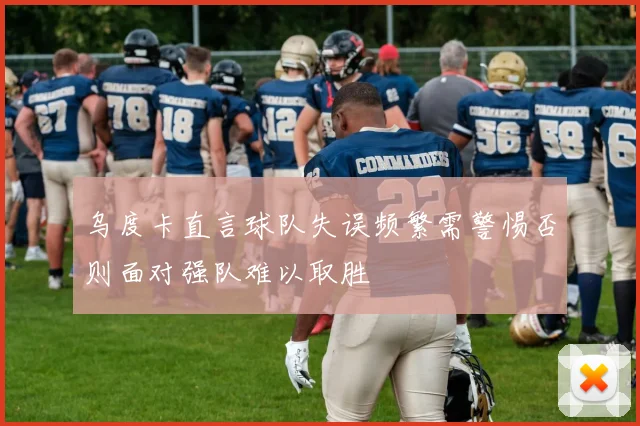 乌度卡直言球队失误频繁需警惕否则面对强队难以取胜