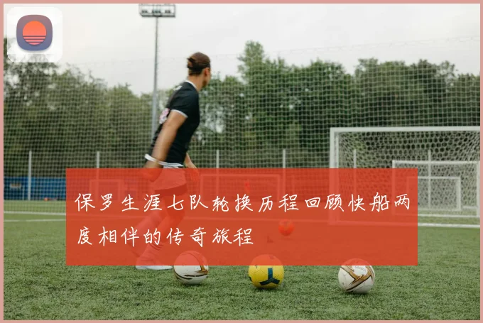 保罗生涯七队轮换历程回顾快船两度相伴的传奇旅程