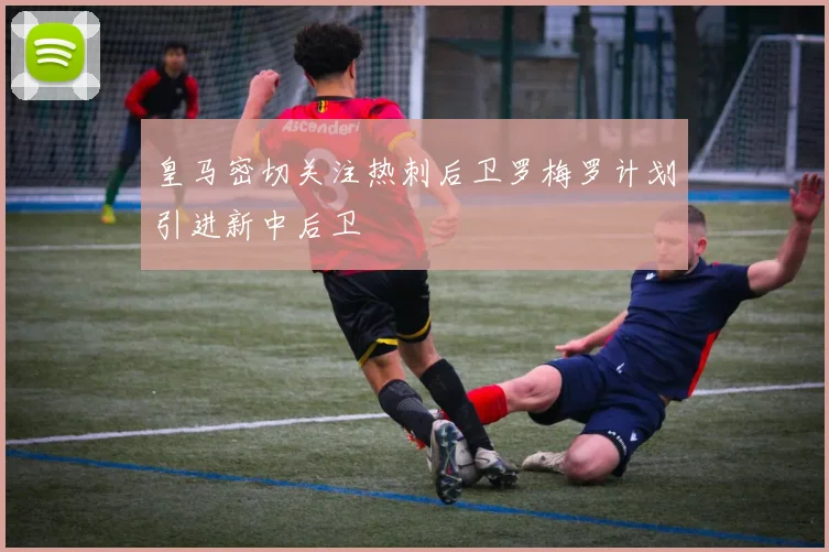 皇马密切关注热刺后卫罗梅罗计划引进新中后卫