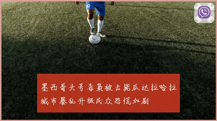 墨西哥头号毒枭被击毙瓜达拉哈拉城市暴乱升级民众恐慌加剧