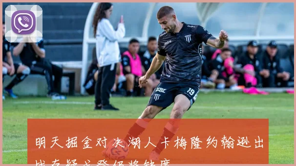 明天掘金对决湖人卡梅隆约翰逊出战存疑戈登仍将缺席