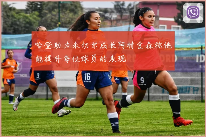 哈登助力米切尔成长阿特金森称他能提升每位球员的表现