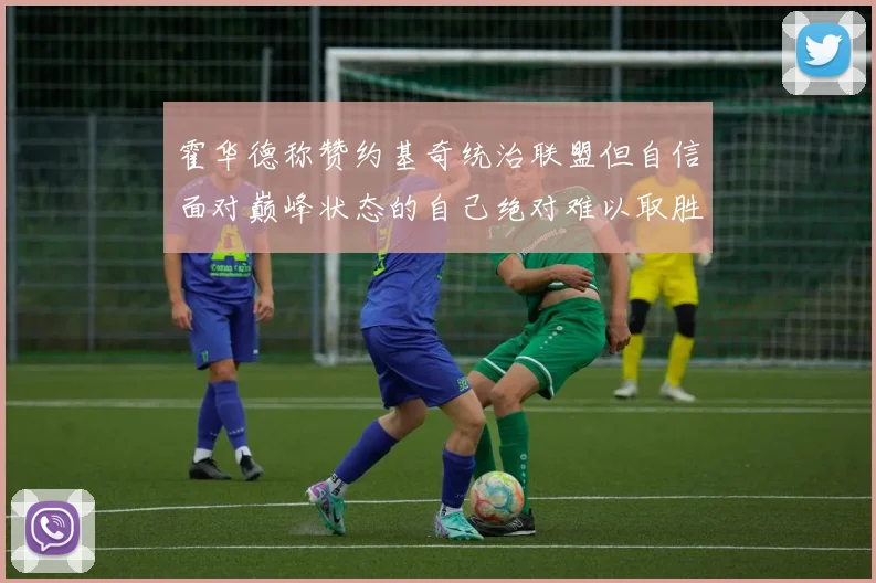 霍华德称赞约基奇统治联盟但自信面对巅峰状态的自己绝对难以取胜