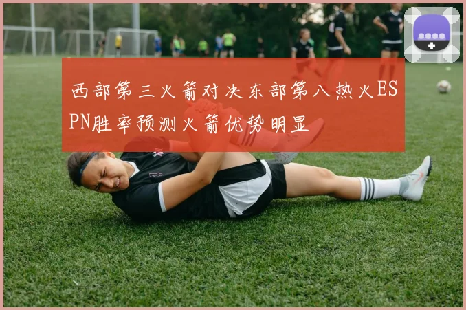 西部第三火箭对决东部第八热火ESPN胜率预测火箭优势明显
